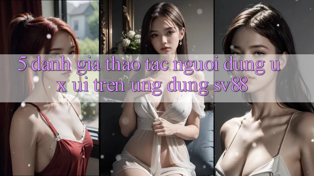 5. Đánh Giá Thao tác Người Dùng (UX/UI) Trên Ứng dụng sv88
