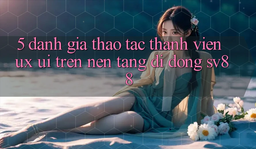 5. Đánh Giá Thao tác Thành viên (UX/UI) Trên Nền tảng di động sv88