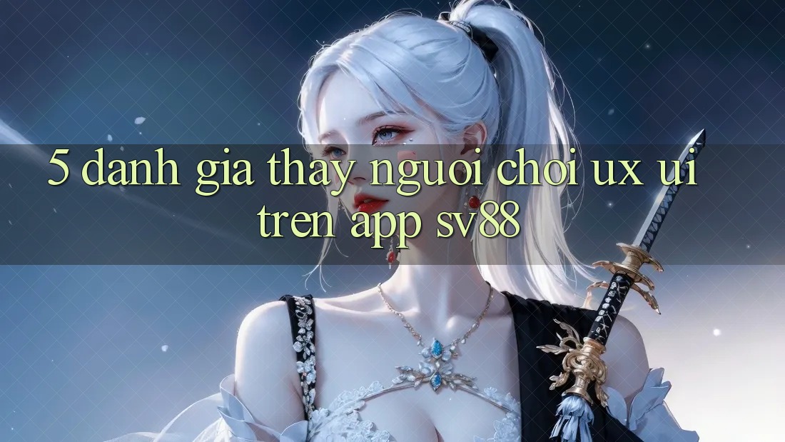 5. Đánh Giá Thấy Người chơi (UX/UI) Trên App sv88
