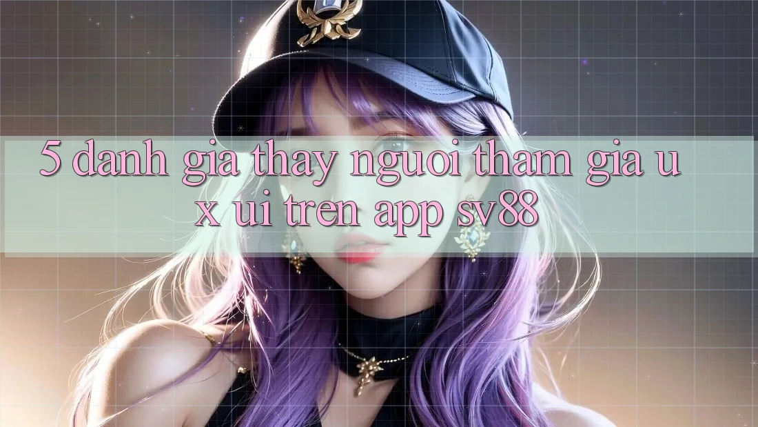 5. Đánh Giá Thấy Người tham gia (UX/UI) Trên App sv88