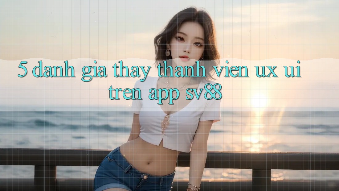 5. Đánh Giá Thấy Thành viên (UX/UI) Trên App sv88