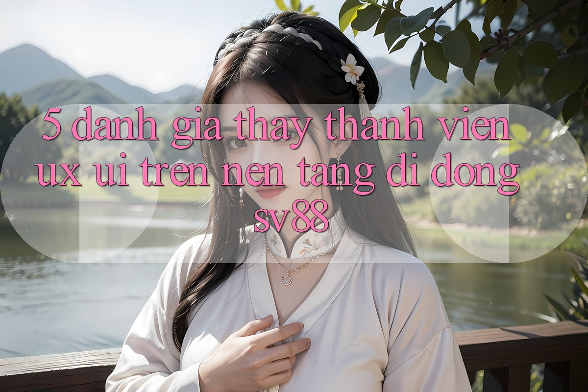 5. Đánh Giá Thấy Thành viên (UX/UI) Trên Nền tảng di động sv88
