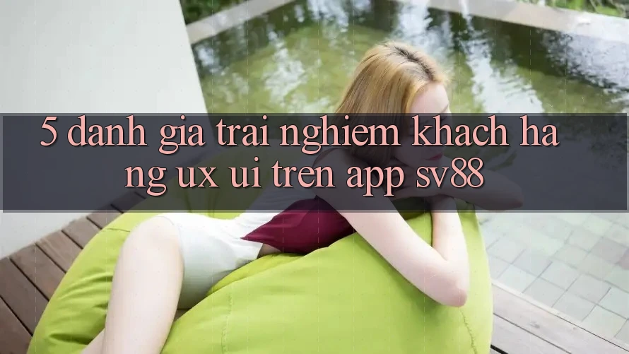 5. Đánh Giá Trải Nghiệm Khách hàng (UX/UI) Trên App sv88 5. Đánh Giá Trải Nghiệm Khách hàng (UX/UI) Trên App sv88