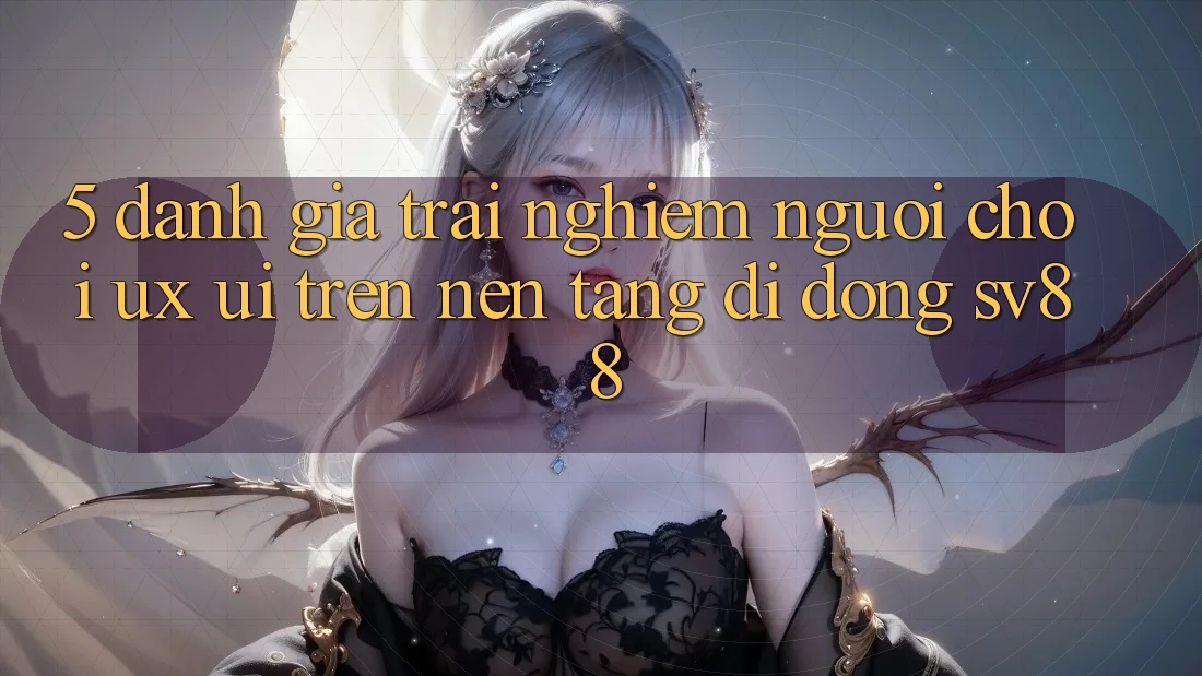 5. Đánh Giá Trải Nghiệm Người chơi (UX/UI) Trên Nền tảng di động sv88