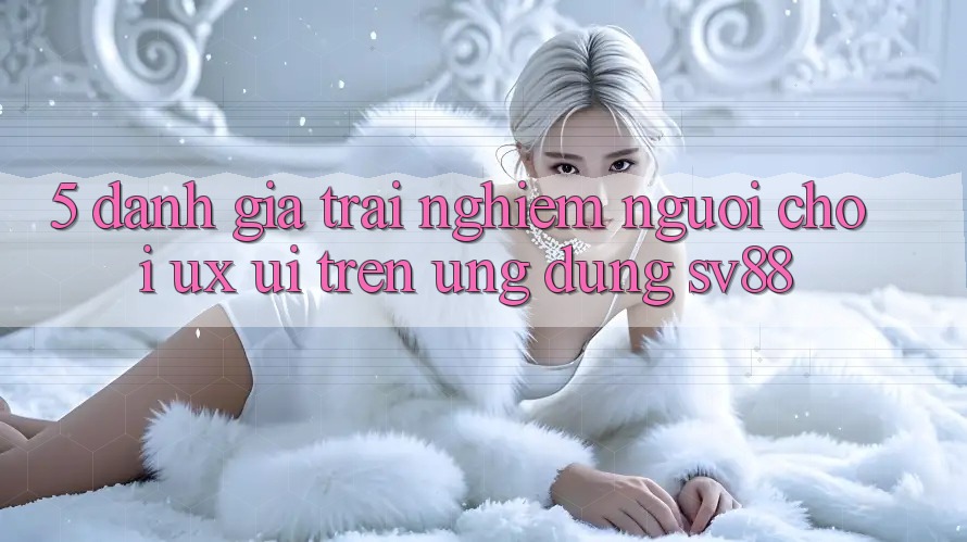 5. Đánh Giá Trải Nghiệm Người chơi (UX/UI) Trên Ứng dụng sv88 5. Đánh Giá Trải Nghiệm Người chơi (UX/UI) Trên Ứng dụng sv88