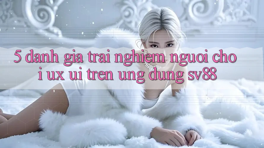 5. Đánh Giá Trải Nghiệm Người chơi (UX/UI) Trên Ứng dụng sv88 5. Đánh Giá Trải Nghiệm Người chơi (UX/UI) Trên Ứng dụng sv88