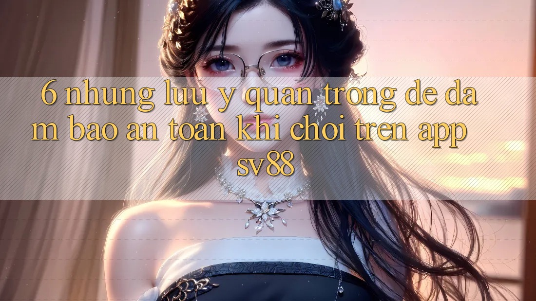 6. Những Lưu Ý Quan Trọng Để Đảm Bảo An Toàn Khi Chơi Trên App sv88
