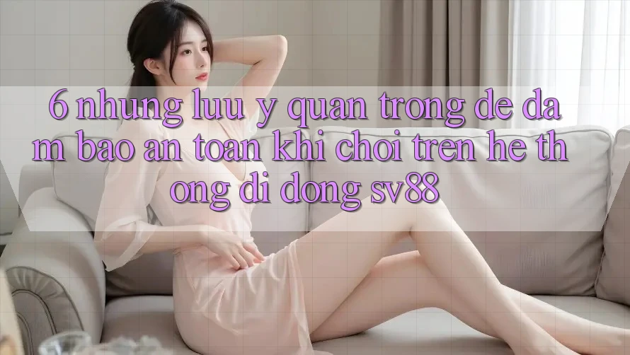 6. Những Lưu Ý Quan Trọng Để Đảm Bảo An Toàn Khi Chơi Trên Hệ thống di động sv88 6. Những Lưu Ý Quan Trọng Để Đảm Bảo An Toàn Khi Chơi Trên Hệ thống di động sv88