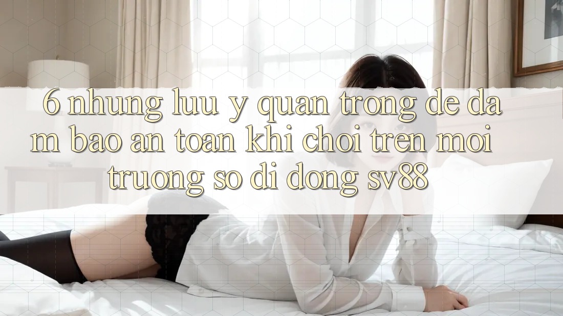 6. Những Lưu Ý Quan Trọng Để Đảm Bảo An Toàn Khi Chơi Trên Môi trường số di động sv88 6. Những Lưu Ý Quan Trọng Để Đảm Bảo An Toàn Khi Chơi Trên Môi trường số di động sv88