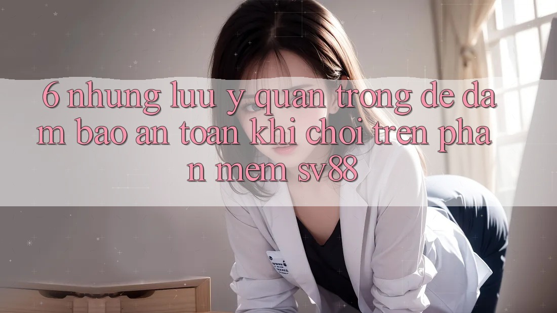 6. Những Lưu Ý Quan Trọng Để Đảm Bảo An Toàn Khi Chơi Trên Phần mềm sv88