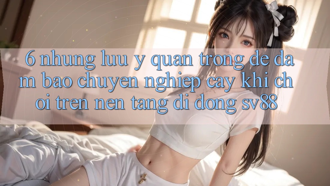 6. Những Lưu Ý Quan Trọng Để Đảm Bảo Chuyên nghiệp cậy Khi Chơi Trên Nền tảng di động sv88 6. Những Lưu Ý Quan Trọng Để Đảm Bảo Chuyên nghiệp cậy Khi Chơi Trên Nền tảng di động sv88