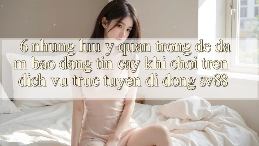 6. Những Lưu Ý Quan Trọng Để Đảm Bảo Đáng tin cậy Khi Chơi Trên Dịch vụ trực tuyến di động sv88 6. Những Lưu Ý Quan Trọng Để Đảm Bảo Đáng tin cậy Khi Chơi Trên Dịch vụ trực tuyến di động sv88