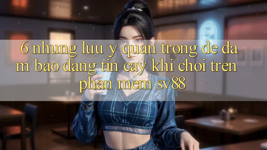 6. Những Lưu Ý Quan Trọng Để Đảm Bảo Đáng tin cậy Khi Chơi Trên Phần mềm sv88