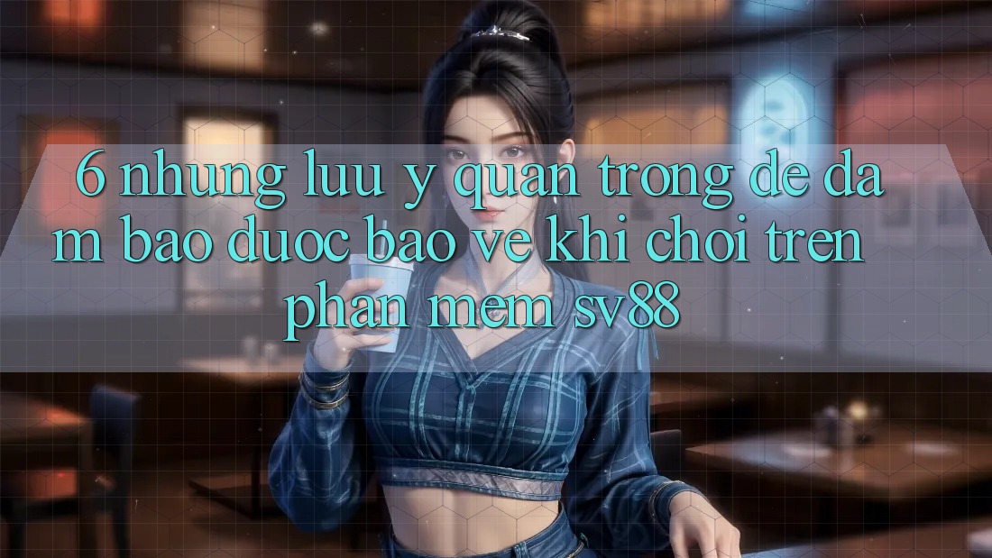 6. Những Lưu Ý Quan Trọng Để Đảm Bảo Được bảo vệ Khi Chơi Trên Phần mềm sv88