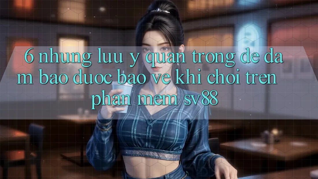 6. Những Lưu Ý Quan Trọng Để Đảm Bảo Được bảo vệ Khi Chơi Trên Phần mềm sv88