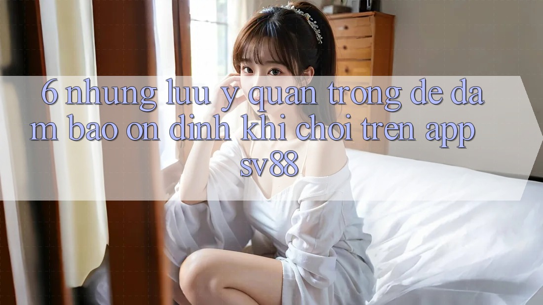 6. Những Lưu Ý Quan Trọng Để Đảm Bảo Ổn định Khi Chơi Trên App sv88