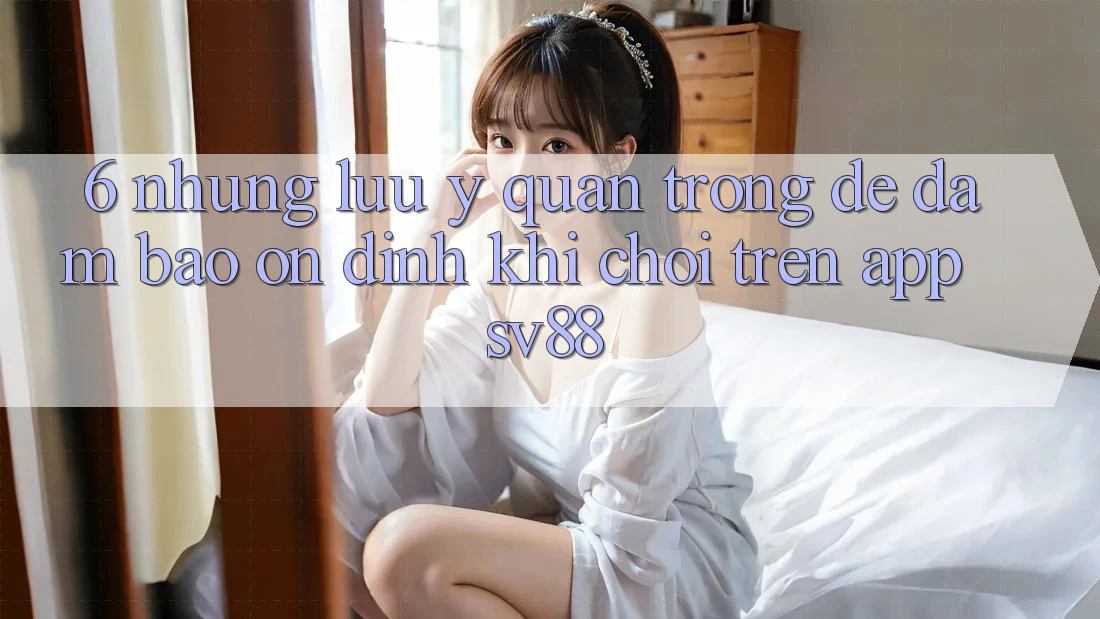 6. Những Lưu Ý Quan Trọng Để Đảm Bảo Ổn định Khi Chơi Trên App sv88
