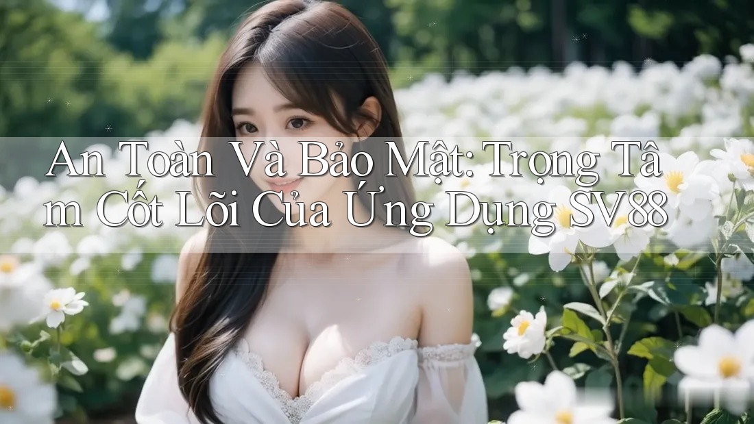 An Toàn Và Bảo Mật: Trọng Tâm Cốt Lõi Của Ứng Dụng SV88