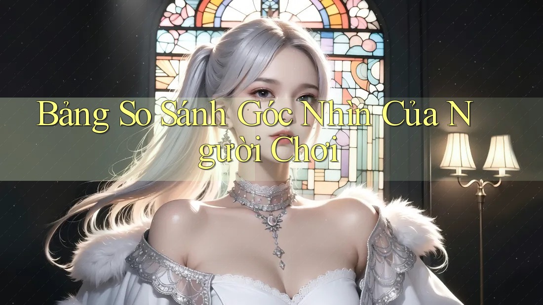 Bảng So Sánh Góc Nhìn Của Người Chơi