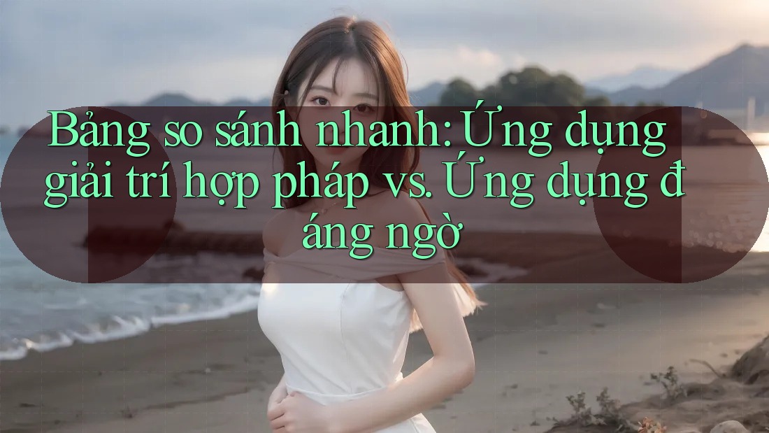 Bảng so sánh nhanh: Ứng dụng giải trí hợp pháp vs. Ứng dụng đáng ngờ Bảng so sánh nhanh: Ứng dụng giải trí hợp pháp vs. Ứng dụng đáng ngờ