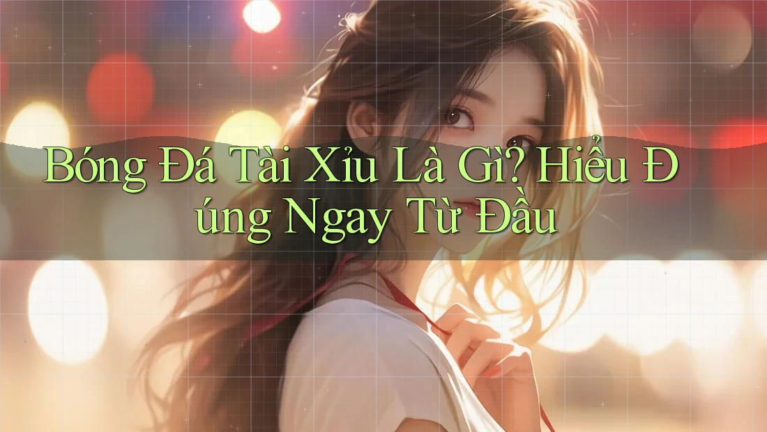 Bóng Đá Tài Xỉu Là Gì? Hiểu Đúng Ngay Từ Đầu