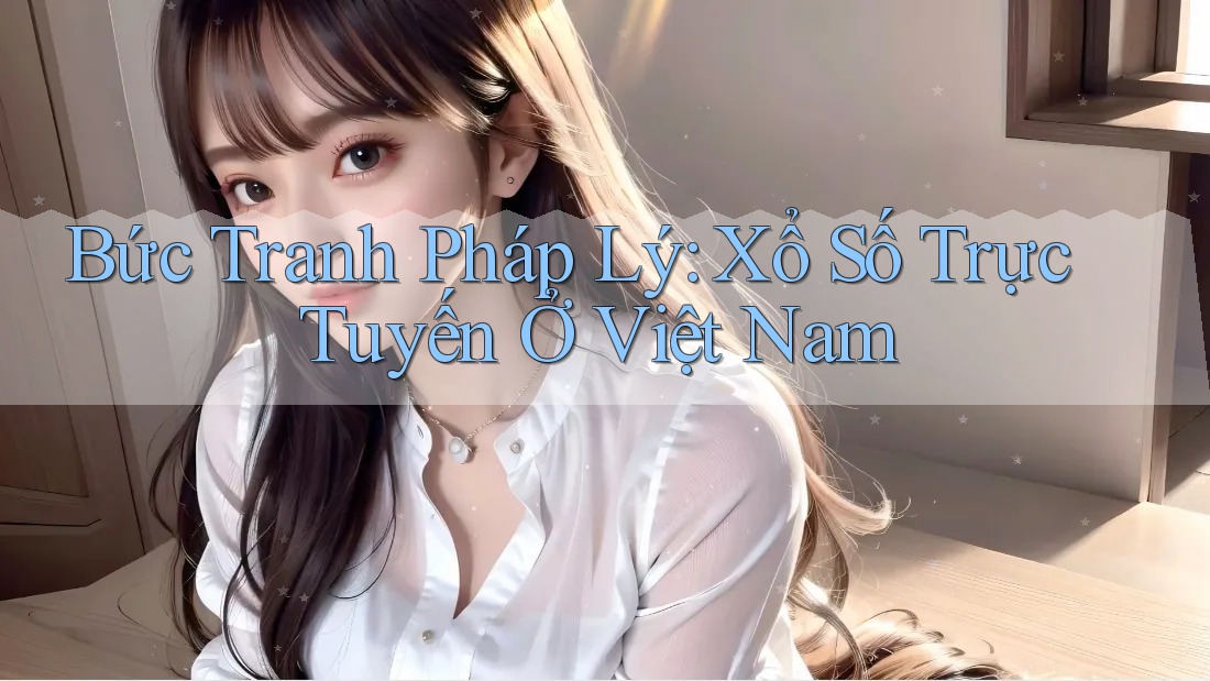 Bức Tranh Pháp Lý: Xổ Số Trực Tuyến Ở Việt Nam