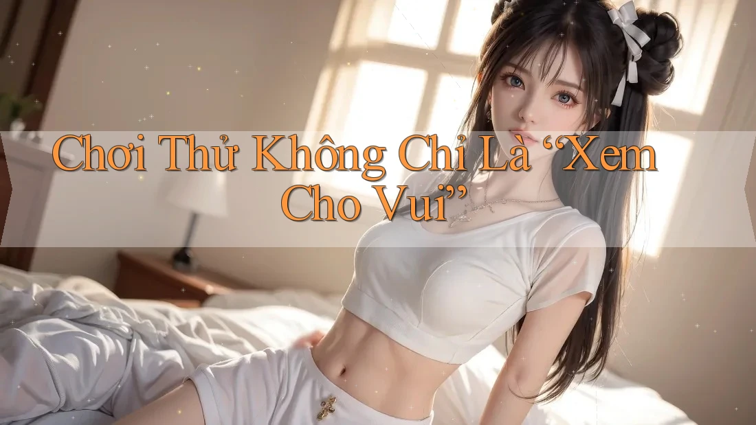 Chơi Thử Không Chỉ Là “Xem Cho Vui”