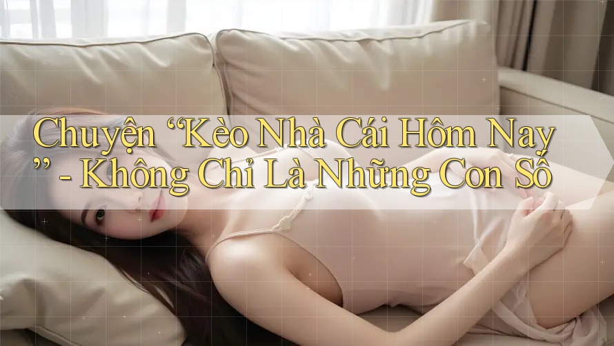 Chuyện “Kèo Nhà Cái Hôm Nay” - Không Chỉ Là Những Con Số Chuyện “Kèo Nhà Cái Hôm Nay” - Không Chỉ Là Những Con Số