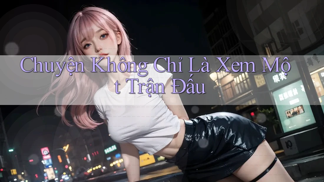 Chuyện Không Chỉ Là Xem Một Trận Đấu Chuyện Không Chỉ Là Xem Một Trận Đấu