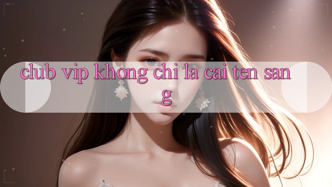 “Club VIP” Không Chỉ Là Cái Tên Sang