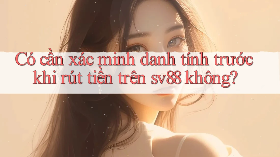 Có cần xác minh danh tính trước khi rút tiền trên sv88 không? Có cần xác minh danh tính trước khi rút tiền trên sv88 không?