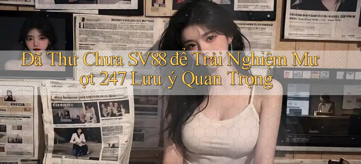 Đã thử chưa sv88 để trải nghiệm mượt 247   lưu ý quan trọng