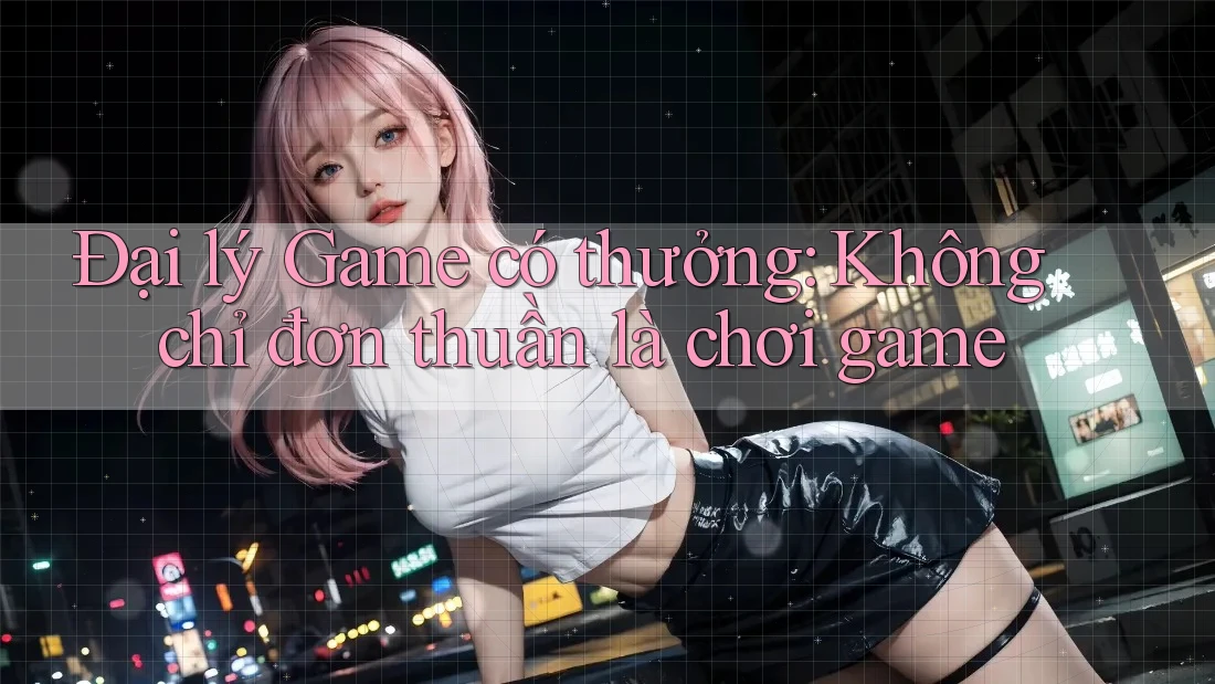 Đại lý Game có thưởng: Không chỉ đơn thuần là chơi game