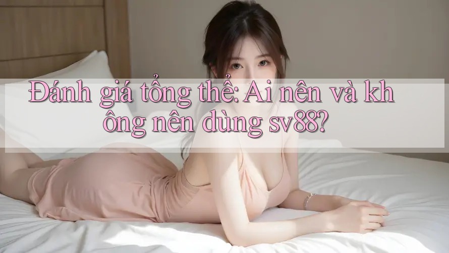 Đánh giá tổng thể: ai nên và không nên dùng sv88
