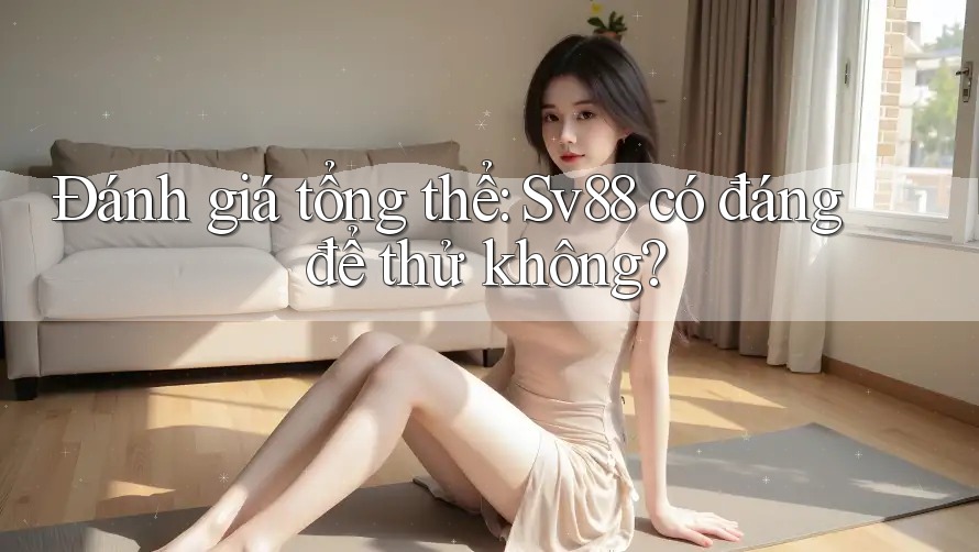 Đánh giá tổng thể: Sv88 có đáng để thử không? Đánh giá tổng thể: Sv88 có đáng để thử không?