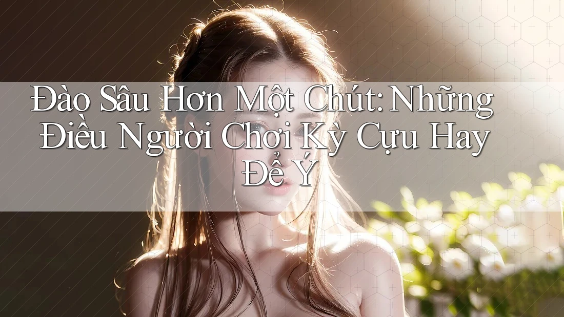 Đào Sâu Hơn Một Chút: Những Điều Người Chơi Kỳ Cựu Hay Để Ý