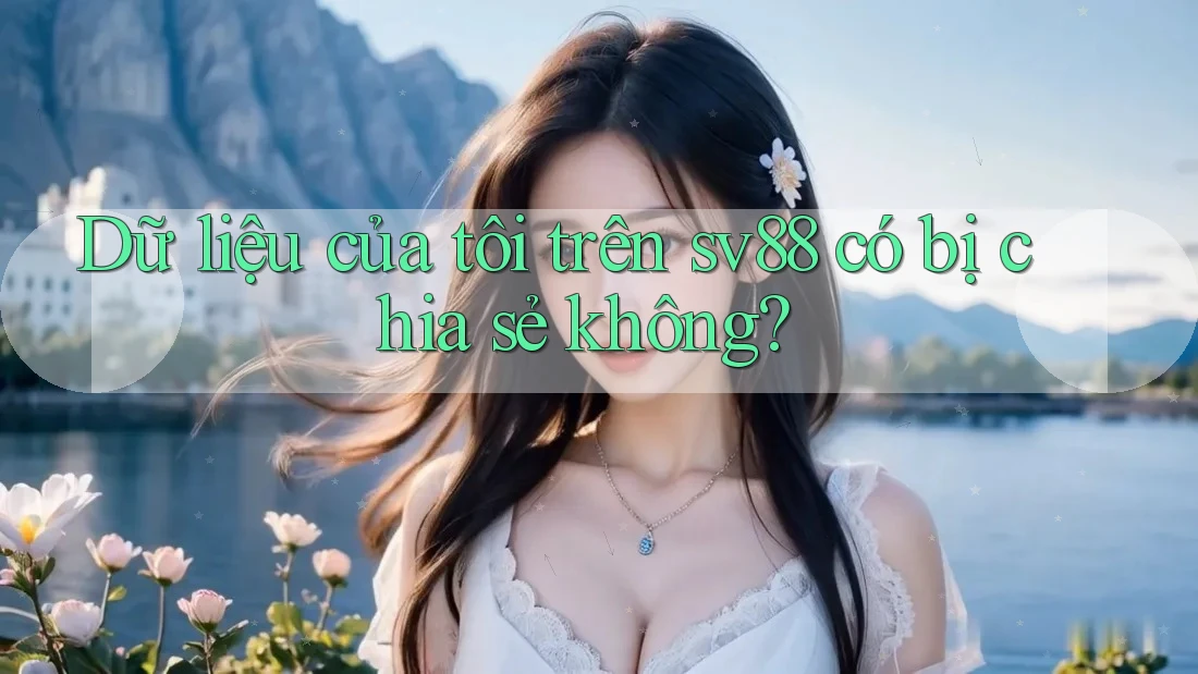 Dữ liệu của tôi trên sv88 có bị chia sẻ không? Dữ liệu của tôi trên sv88 có bị chia sẻ không?