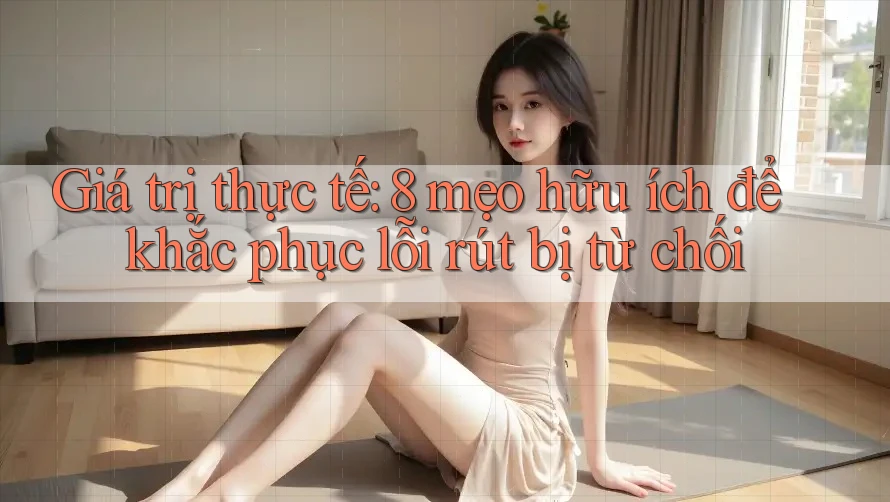 Giá trị thực tế: 8 mẹo hữu ích để khắc phục lỗi rút bị từ chối