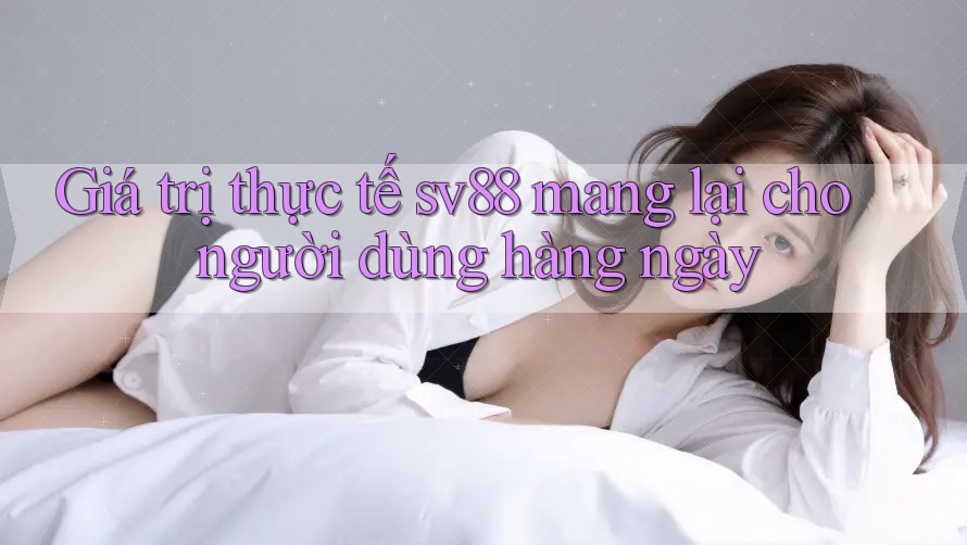 Giá trị thực tế sv88 mang lại cho người dùng hàng ngày