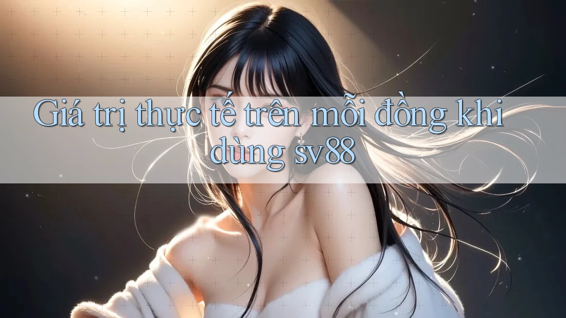 Giá trị thực tế trên mỗi đồng khi dùng sv88 Giá trị thực tế trên mỗi đồng khi dùng sv88