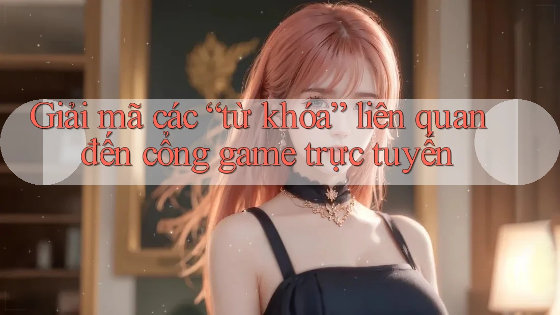 Giải mã các “từ khóa” liên quan đến cổng game trực tuyến