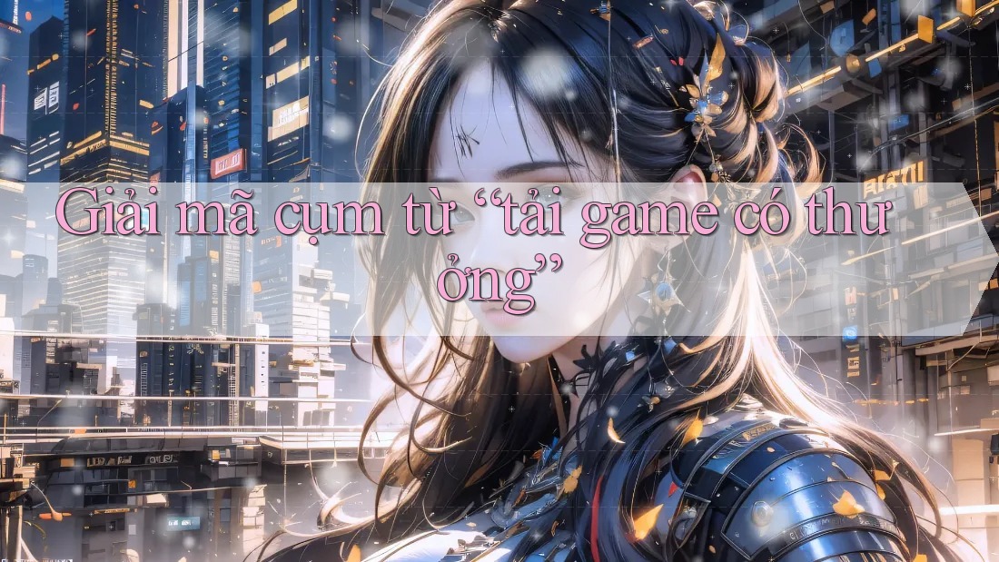 Giải mã cụm từ “tải game có thưởng”