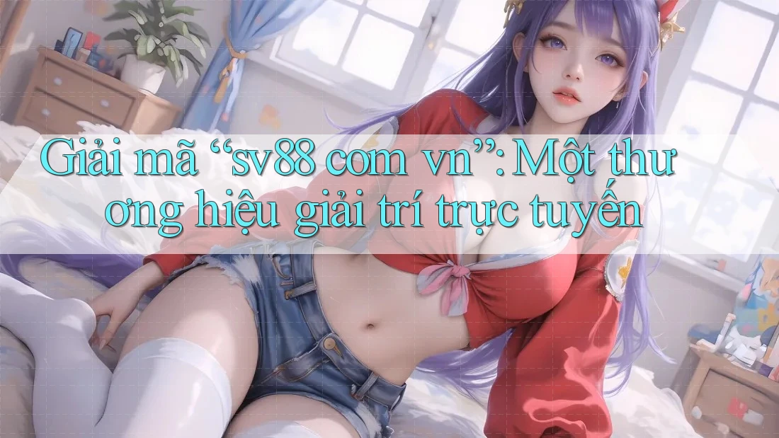 Giải mã “sv88 com vn”: Một thương hiệu giải trí trực tuyến Giải mã “sv88 com vn”: Một thương hiệu giải trí trực tuyến