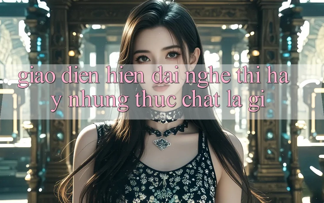 “Giao Diện Hiện Đại” – Nghe Thì Hay, Nhưng Thực Chất Là Gì? “Giao Diện Hiện Đại” – Nghe Thì Hay, Nhưng Thực Chất Là Gì?