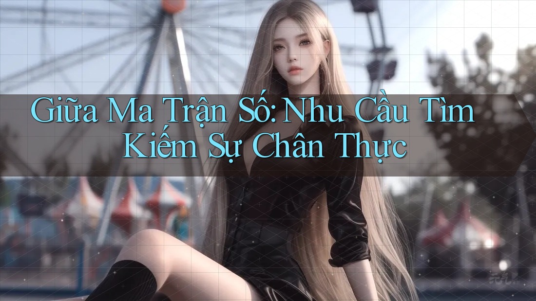 Giữa Ma Trận Số: Nhu Cầu Tìm Kiếm Sự Chân Thực Giữa Ma Trận Số: Nhu Cầu Tìm Kiếm Sự Chân Thực