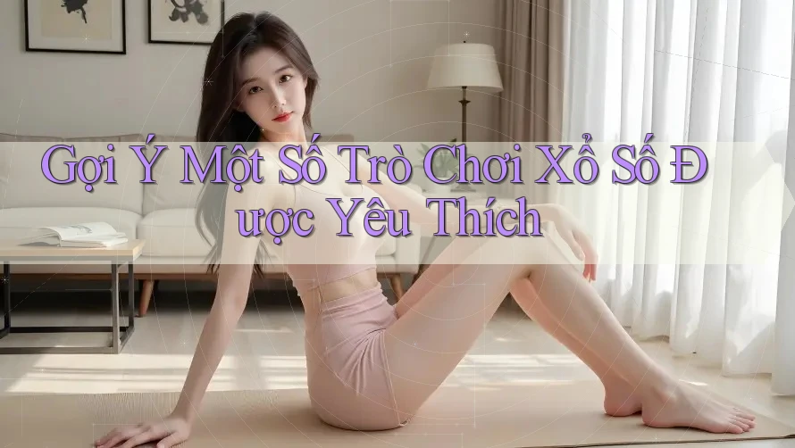 Gợi Ý Một Số Trò Chơi Xổ Số Được Yêu Thích