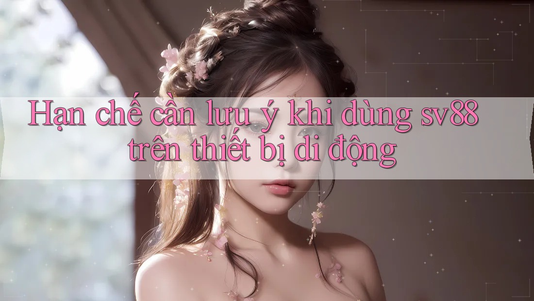 Hạn chế cần lưu ý khi dùng sv88 trên thiết bị di động Hạn chế cần lưu ý khi dùng sv88 trên thiết bị di động