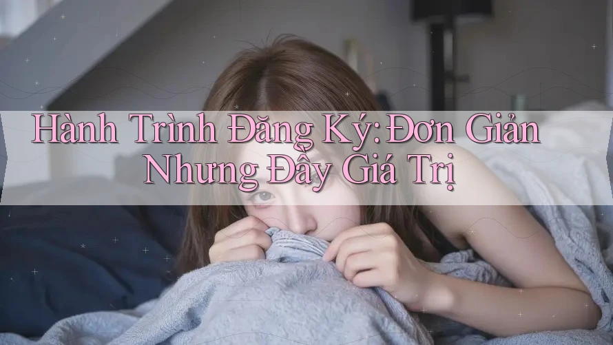 Hành Trình Đăng Ký: Đơn Giản Nhưng Đầy Giá Trị Hành Trình Đăng Ký: Đơn Giản Nhưng Đầy Giá Trị