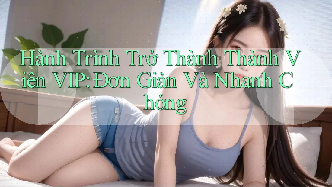 Hành Trình Trở Thành Thành Viên VIP: Đơn Giản Và Nhanh Chóng Hành Trình Trở Thành Thành Viên VIP: Đơn Giản Và Nhanh Chóng