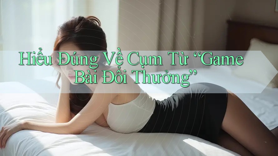 Hiểu Đúng Về Cụm Từ “Game Bài Đổi Thưởng” Hiểu Đúng Về Cụm Từ “Game Bài Đổi Thưởng”